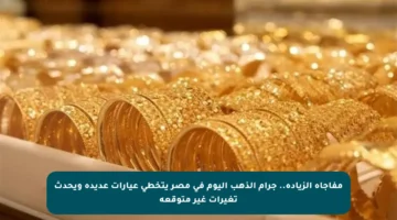 مفاجأة الزيادة.. جرام الذهب اليوم في مصر يتخطى عيارات عديدة ويحدث تغيرات غير متوقعة